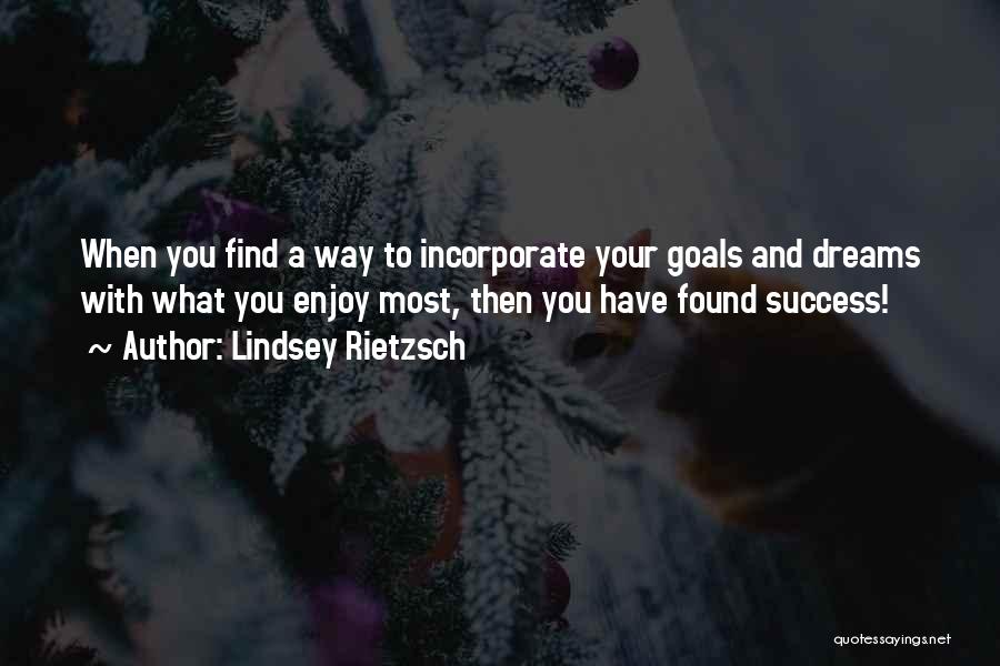 Lindsey Rietzsch Quotes: When You Find A Way To Incorporate Your Goals And Dreams With What You Enjoy Most, Then You Have Found
