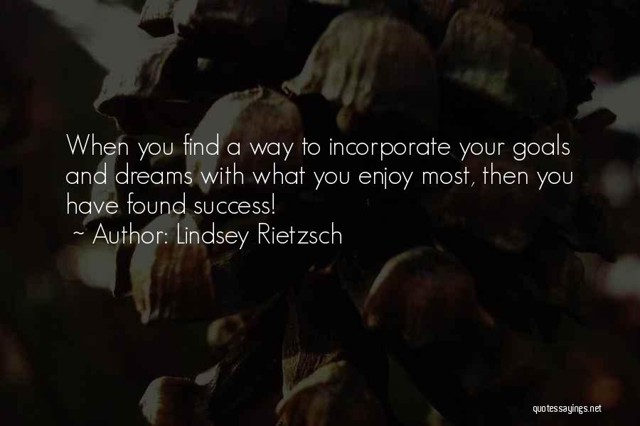 Lindsey Rietzsch Quotes: When You Find A Way To Incorporate Your Goals And Dreams With What You Enjoy Most, Then You Have Found