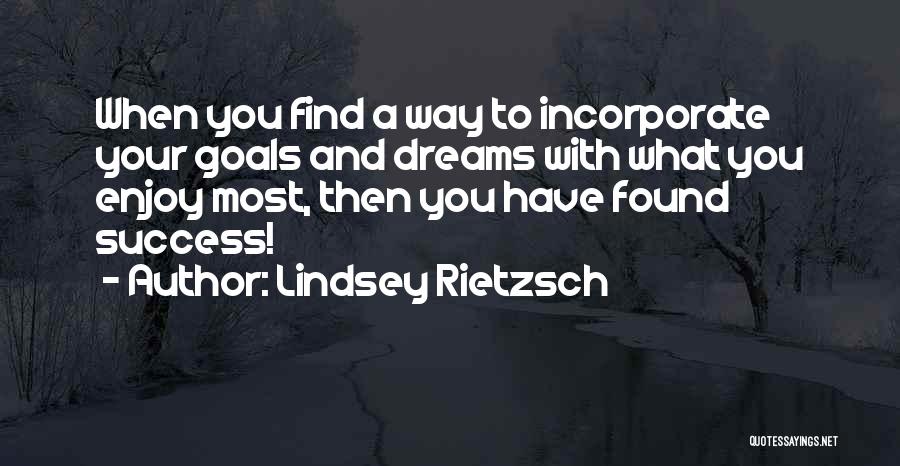 Lindsey Rietzsch Quotes: When You Find A Way To Incorporate Your Goals And Dreams With What You Enjoy Most, Then You Have Found