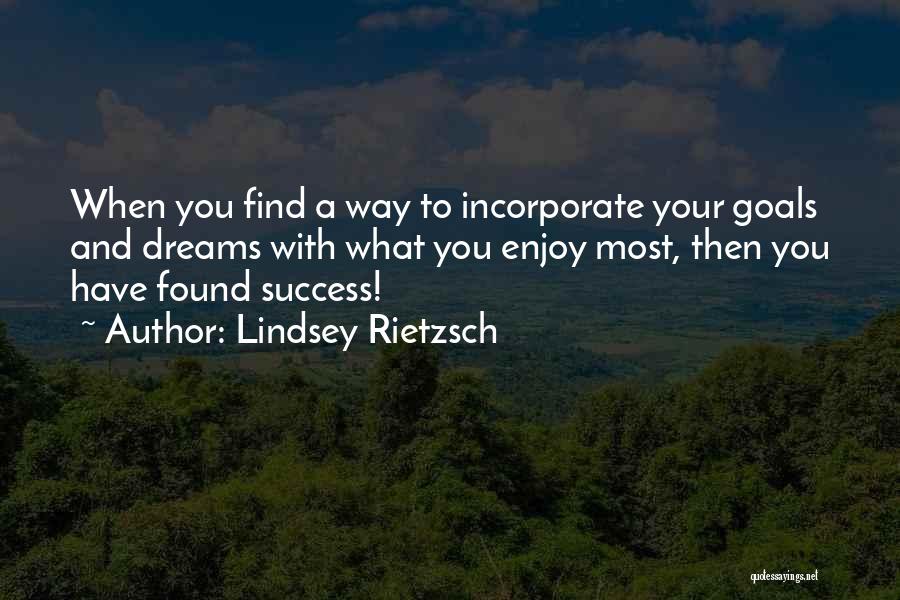 Lindsey Rietzsch Quotes: When You Find A Way To Incorporate Your Goals And Dreams With What You Enjoy Most, Then You Have Found