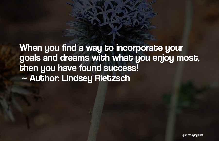 Lindsey Rietzsch Quotes: When You Find A Way To Incorporate Your Goals And Dreams With What You Enjoy Most, Then You Have Found