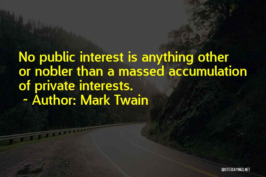 Mark Twain Quotes: No Public Interest Is Anything Other Or Nobler Than A Massed Accumulation Of Private Interests.