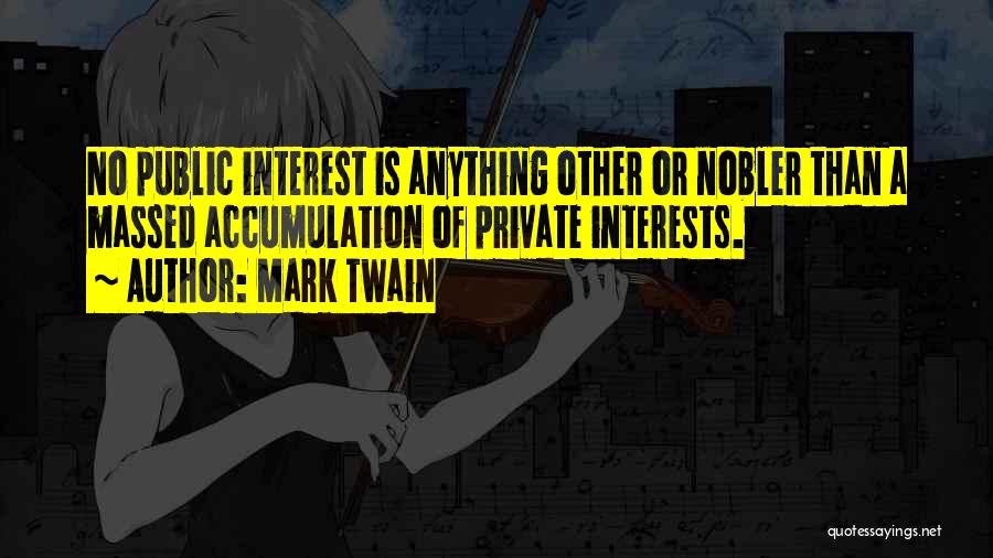 Mark Twain Quotes: No Public Interest Is Anything Other Or Nobler Than A Massed Accumulation Of Private Interests.