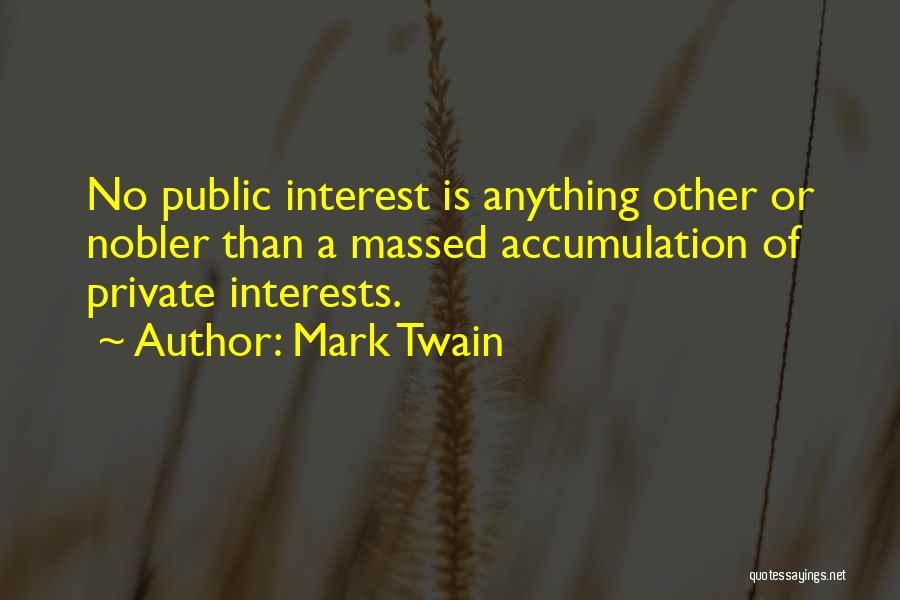 Mark Twain Quotes: No Public Interest Is Anything Other Or Nobler Than A Massed Accumulation Of Private Interests.