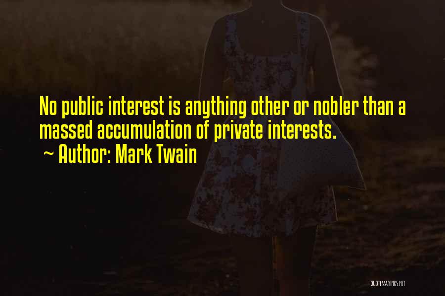 Mark Twain Quotes: No Public Interest Is Anything Other Or Nobler Than A Massed Accumulation Of Private Interests.