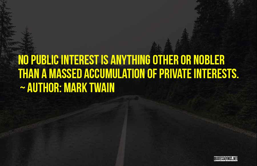 Mark Twain Quotes: No Public Interest Is Anything Other Or Nobler Than A Massed Accumulation Of Private Interests.