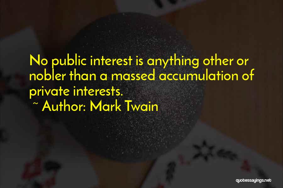 Mark Twain Quotes: No Public Interest Is Anything Other Or Nobler Than A Massed Accumulation Of Private Interests.