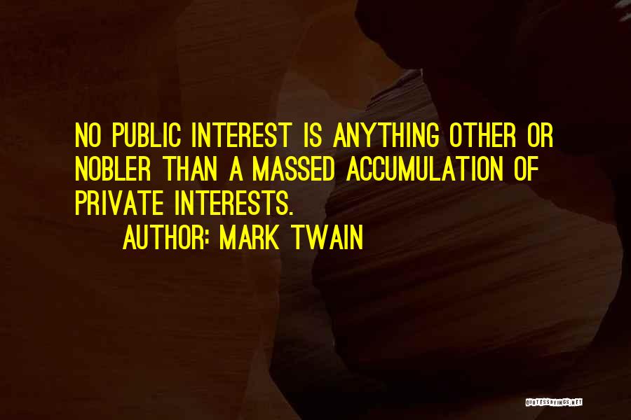 Mark Twain Quotes: No Public Interest Is Anything Other Or Nobler Than A Massed Accumulation Of Private Interests.