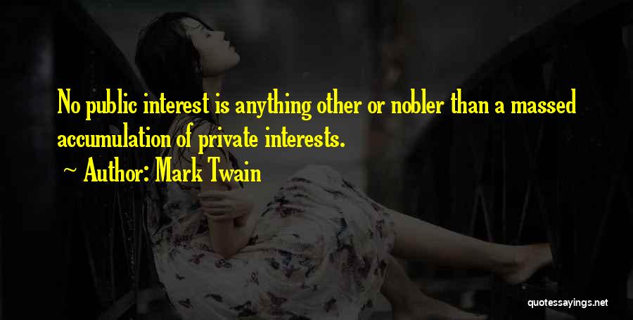 Mark Twain Quotes: No Public Interest Is Anything Other Or Nobler Than A Massed Accumulation Of Private Interests.
