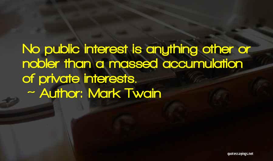 Mark Twain Quotes: No Public Interest Is Anything Other Or Nobler Than A Massed Accumulation Of Private Interests.
