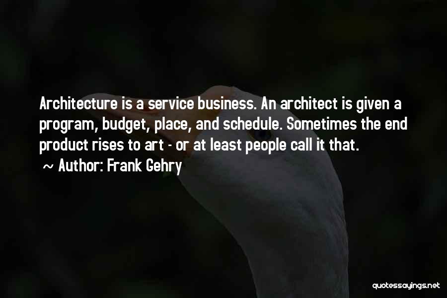 Frank Gehry Quotes: Architecture Is A Service Business. An Architect Is Given A Program, Budget, Place, And Schedule. Sometimes The End Product Rises