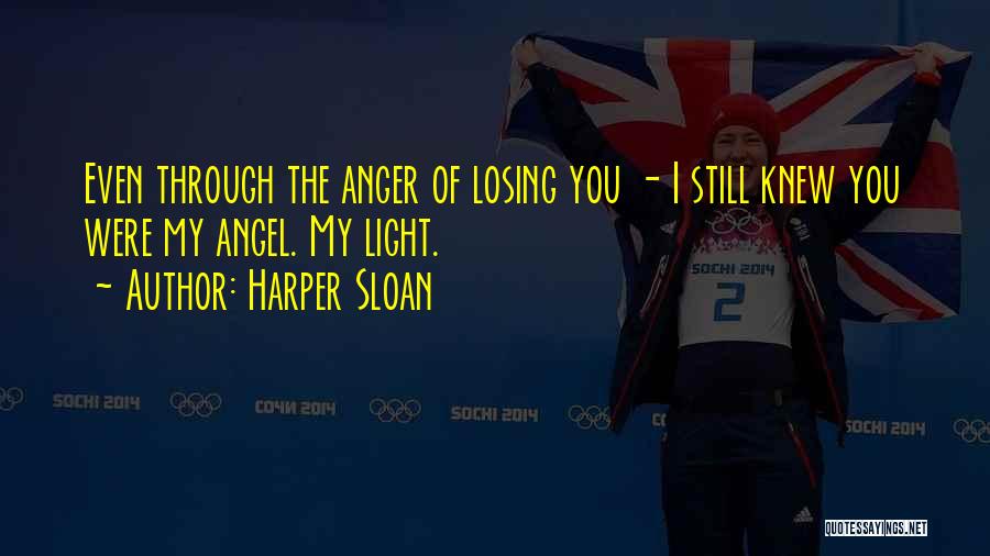 Harper Sloan Quotes: Even Through The Anger Of Losing You - I Still Knew You Were My Angel. My Light.