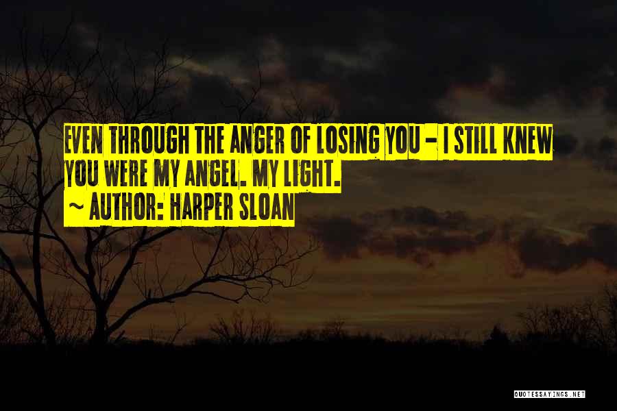 Harper Sloan Quotes: Even Through The Anger Of Losing You - I Still Knew You Were My Angel. My Light.