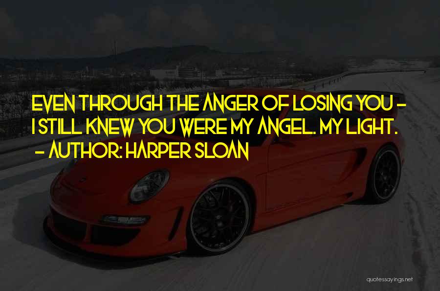 Harper Sloan Quotes: Even Through The Anger Of Losing You - I Still Knew You Were My Angel. My Light.