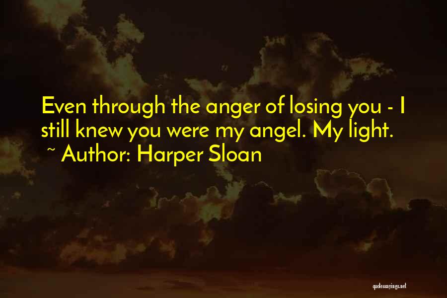 Harper Sloan Quotes: Even Through The Anger Of Losing You - I Still Knew You Were My Angel. My Light.