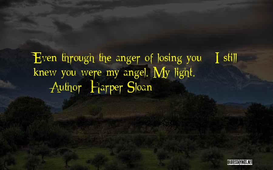 Harper Sloan Quotes: Even Through The Anger Of Losing You - I Still Knew You Were My Angel. My Light.