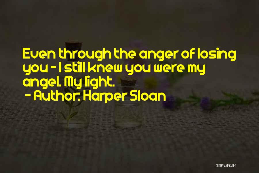 Harper Sloan Quotes: Even Through The Anger Of Losing You - I Still Knew You Were My Angel. My Light.