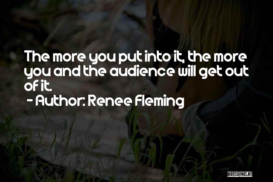 Renee Fleming Quotes: The More You Put Into It, The More You And The Audience Will Get Out Of It.