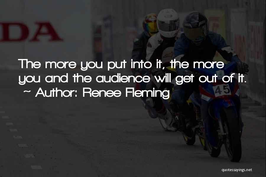 Renee Fleming Quotes: The More You Put Into It, The More You And The Audience Will Get Out Of It.