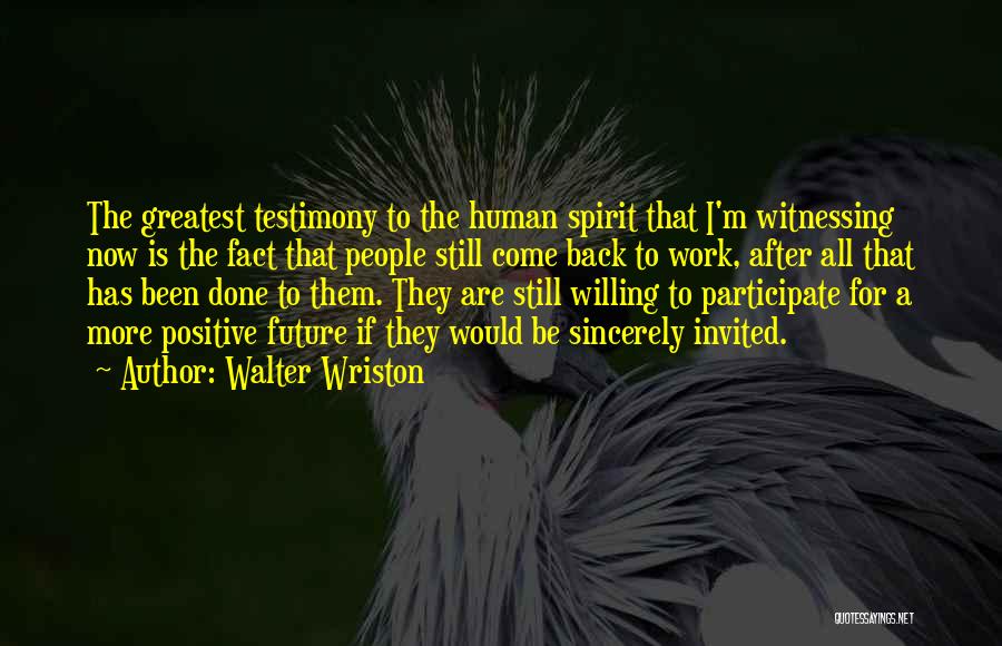 Walter Wriston Quotes: The Greatest Testimony To The Human Spirit That I'm Witnessing Now Is The Fact That People Still Come Back To