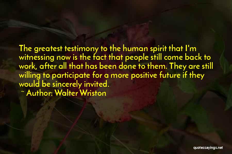 Walter Wriston Quotes: The Greatest Testimony To The Human Spirit That I'm Witnessing Now Is The Fact That People Still Come Back To