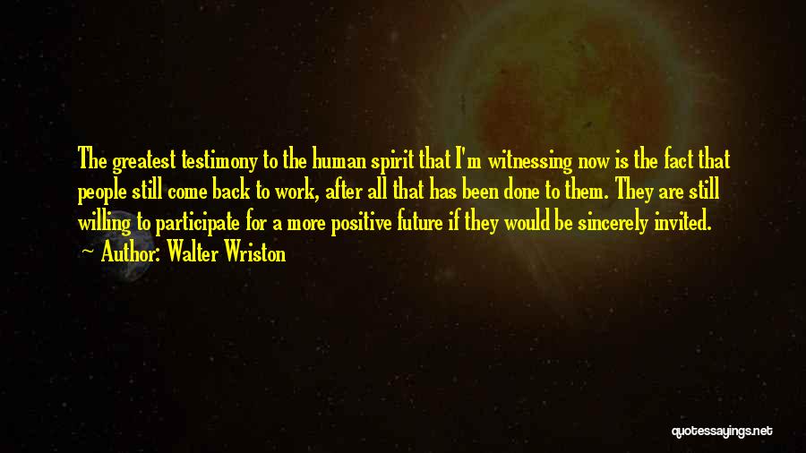 Walter Wriston Quotes: The Greatest Testimony To The Human Spirit That I'm Witnessing Now Is The Fact That People Still Come Back To