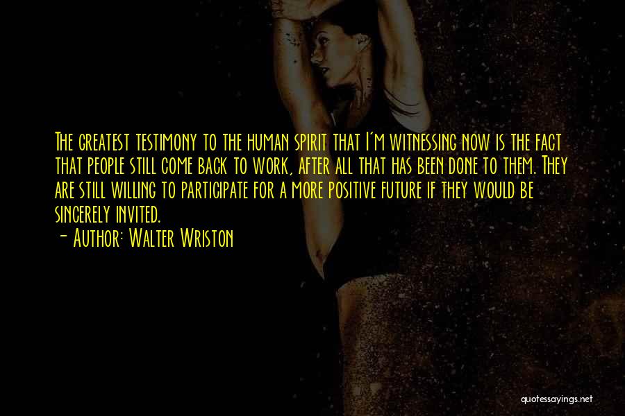 Walter Wriston Quotes: The Greatest Testimony To The Human Spirit That I'm Witnessing Now Is The Fact That People Still Come Back To