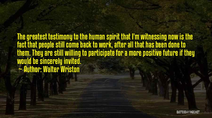 Walter Wriston Quotes: The Greatest Testimony To The Human Spirit That I'm Witnessing Now Is The Fact That People Still Come Back To