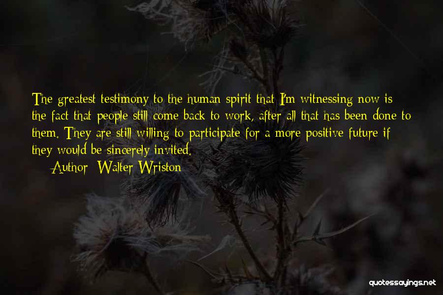 Walter Wriston Quotes: The Greatest Testimony To The Human Spirit That I'm Witnessing Now Is The Fact That People Still Come Back To