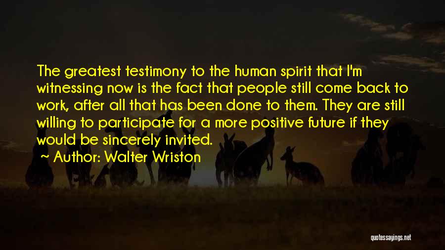 Walter Wriston Quotes: The Greatest Testimony To The Human Spirit That I'm Witnessing Now Is The Fact That People Still Come Back To