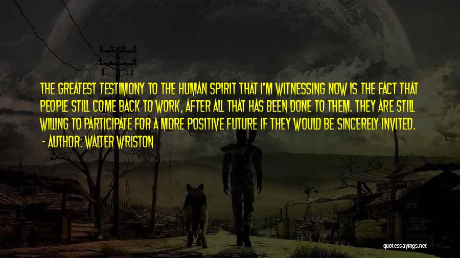 Walter Wriston Quotes: The Greatest Testimony To The Human Spirit That I'm Witnessing Now Is The Fact That People Still Come Back To