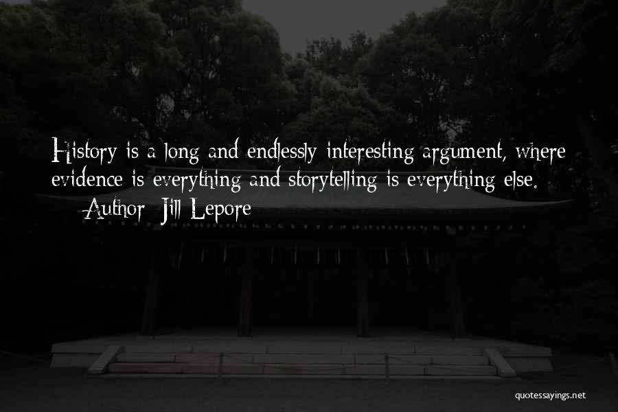 Jill Lepore Quotes: History Is A Long And Endlessly Interesting Argument, Where Evidence Is Everything And Storytelling Is Everything Else.