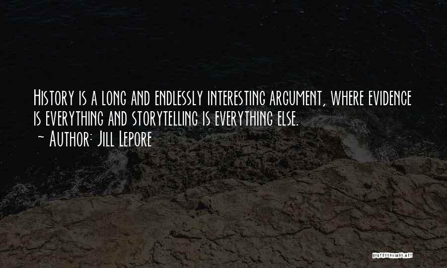 Jill Lepore Quotes: History Is A Long And Endlessly Interesting Argument, Where Evidence Is Everything And Storytelling Is Everything Else.