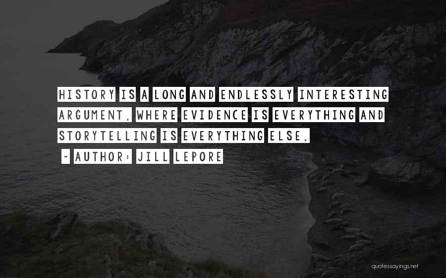 Jill Lepore Quotes: History Is A Long And Endlessly Interesting Argument, Where Evidence Is Everything And Storytelling Is Everything Else.
