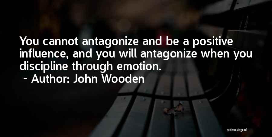 John Wooden Quotes: You Cannot Antagonize And Be A Positive Influence, And You Will Antagonize When You Discipline Through Emotion.