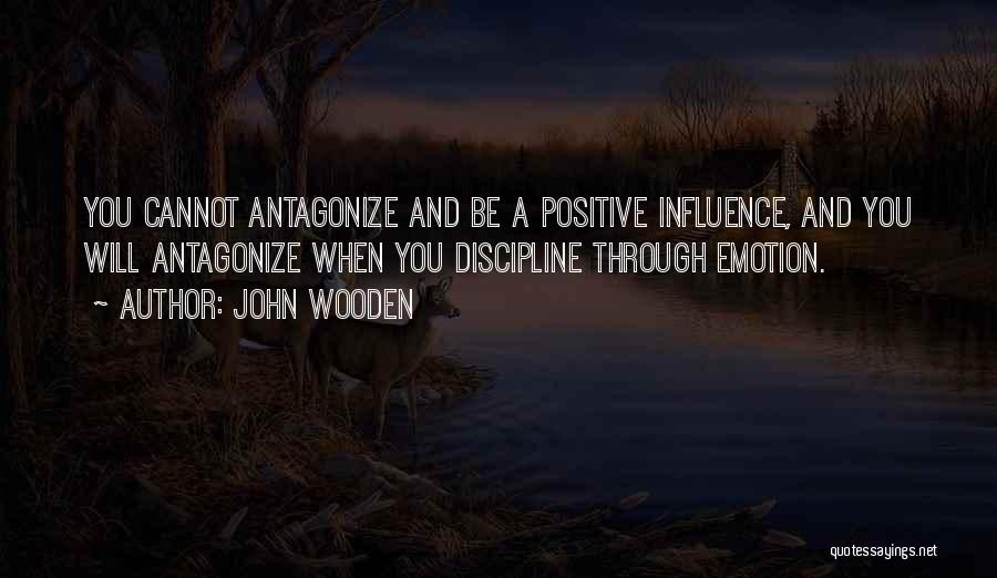 John Wooden Quotes: You Cannot Antagonize And Be A Positive Influence, And You Will Antagonize When You Discipline Through Emotion.