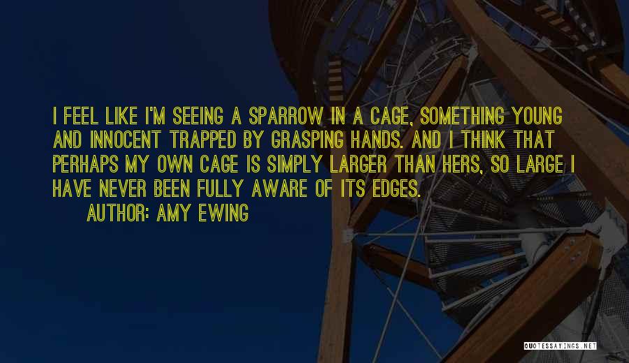 Amy Ewing Quotes: I Feel Like I'm Seeing A Sparrow In A Cage, Something Young And Innocent Trapped By Grasping Hands. And I
