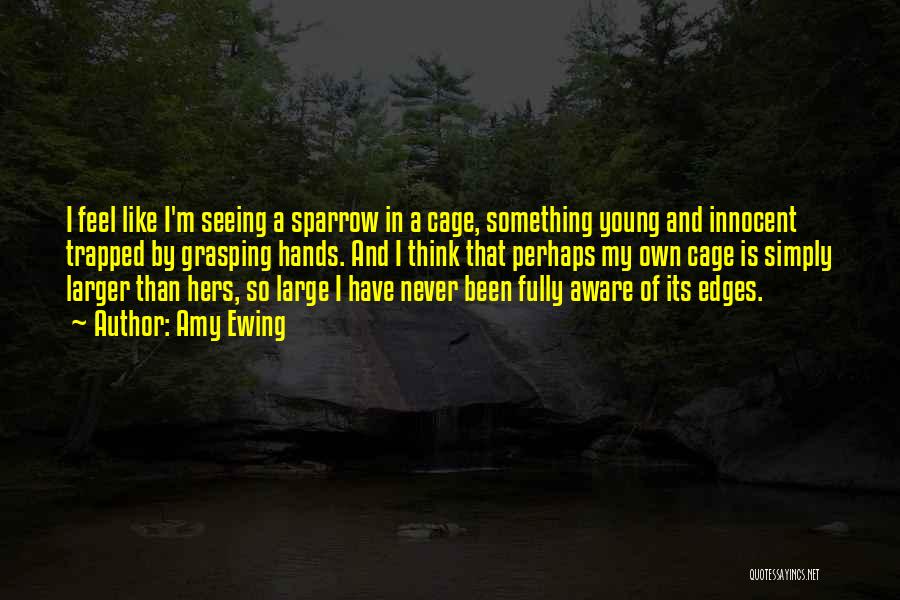 Amy Ewing Quotes: I Feel Like I'm Seeing A Sparrow In A Cage, Something Young And Innocent Trapped By Grasping Hands. And I