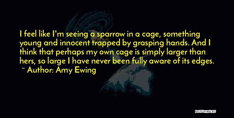 Amy Ewing Quotes: I Feel Like I'm Seeing A Sparrow In A Cage, Something Young And Innocent Trapped By Grasping Hands. And I