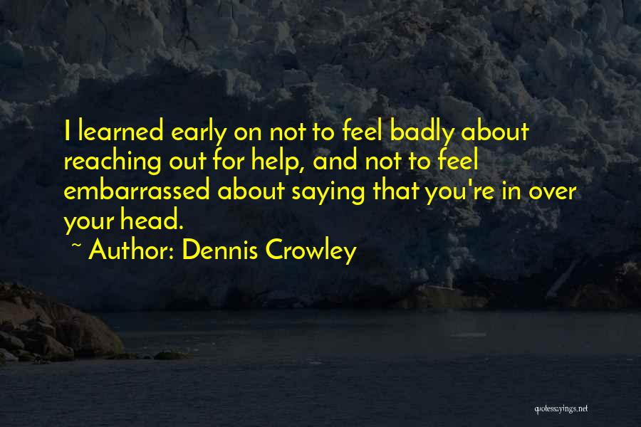 Dennis Crowley Quotes: I Learned Early On Not To Feel Badly About Reaching Out For Help, And Not To Feel Embarrassed About Saying