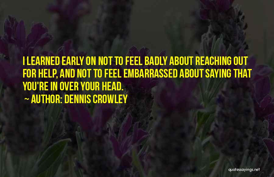 Dennis Crowley Quotes: I Learned Early On Not To Feel Badly About Reaching Out For Help, And Not To Feel Embarrassed About Saying