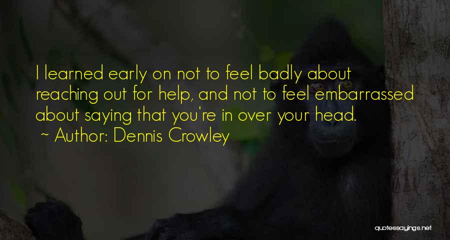 Dennis Crowley Quotes: I Learned Early On Not To Feel Badly About Reaching Out For Help, And Not To Feel Embarrassed About Saying