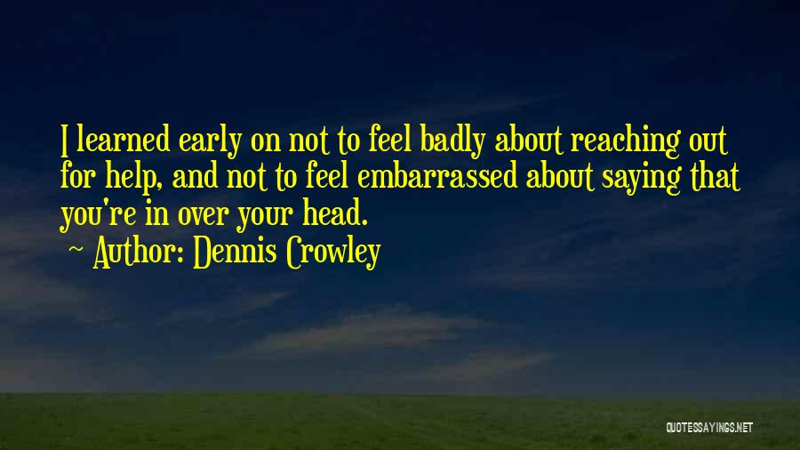 Dennis Crowley Quotes: I Learned Early On Not To Feel Badly About Reaching Out For Help, And Not To Feel Embarrassed About Saying