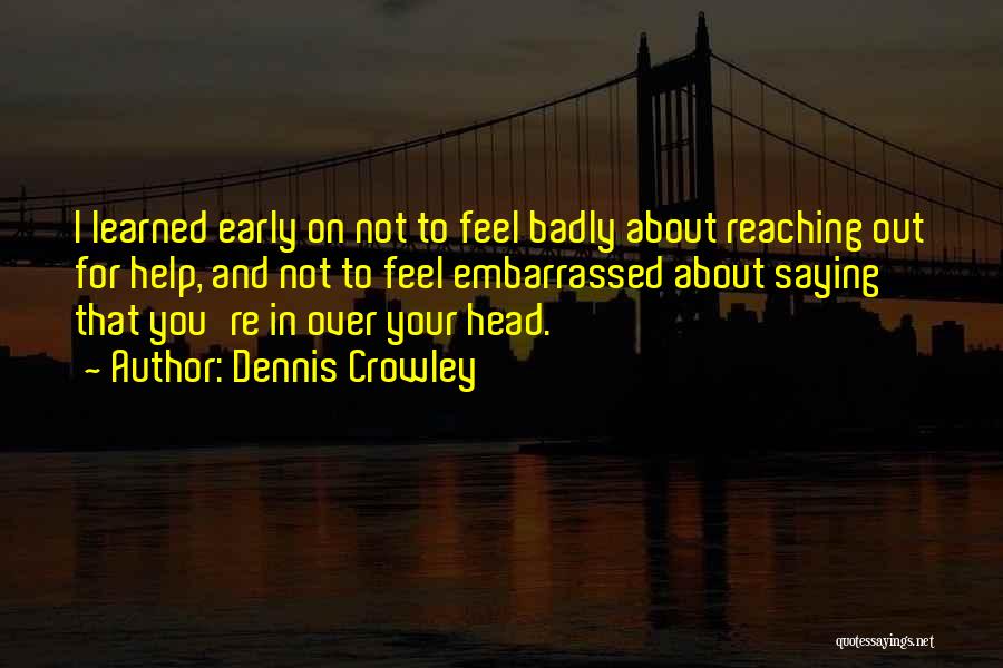 Dennis Crowley Quotes: I Learned Early On Not To Feel Badly About Reaching Out For Help, And Not To Feel Embarrassed About Saying