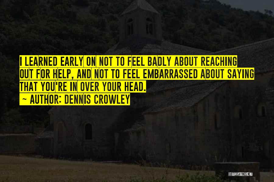 Dennis Crowley Quotes: I Learned Early On Not To Feel Badly About Reaching Out For Help, And Not To Feel Embarrassed About Saying