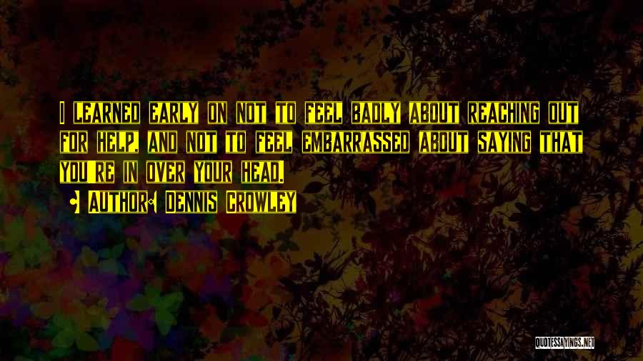 Dennis Crowley Quotes: I Learned Early On Not To Feel Badly About Reaching Out For Help, And Not To Feel Embarrassed About Saying