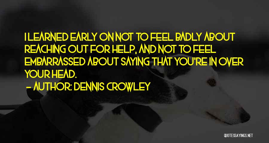 Dennis Crowley Quotes: I Learned Early On Not To Feel Badly About Reaching Out For Help, And Not To Feel Embarrassed About Saying