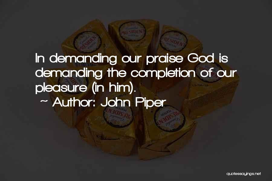 John Piper Quotes: In Demanding Our Praise God Is Demanding The Completion Of Our Pleasure (in Him).