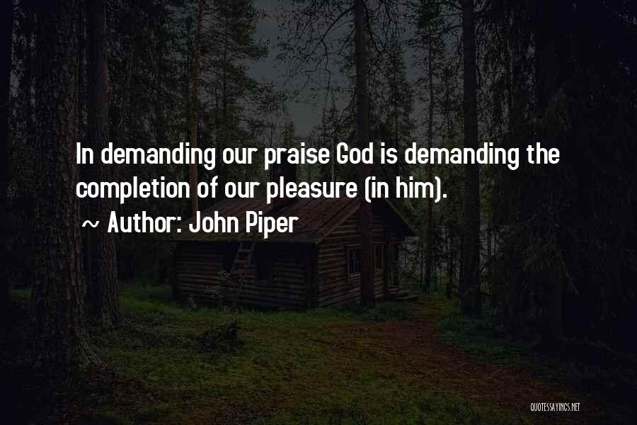 John Piper Quotes: In Demanding Our Praise God Is Demanding The Completion Of Our Pleasure (in Him).