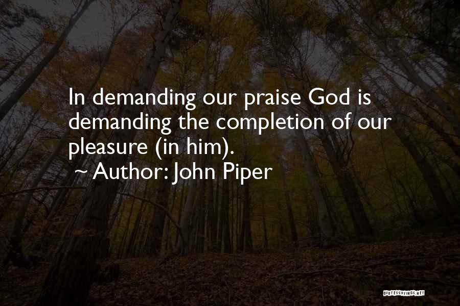 John Piper Quotes: In Demanding Our Praise God Is Demanding The Completion Of Our Pleasure (in Him).